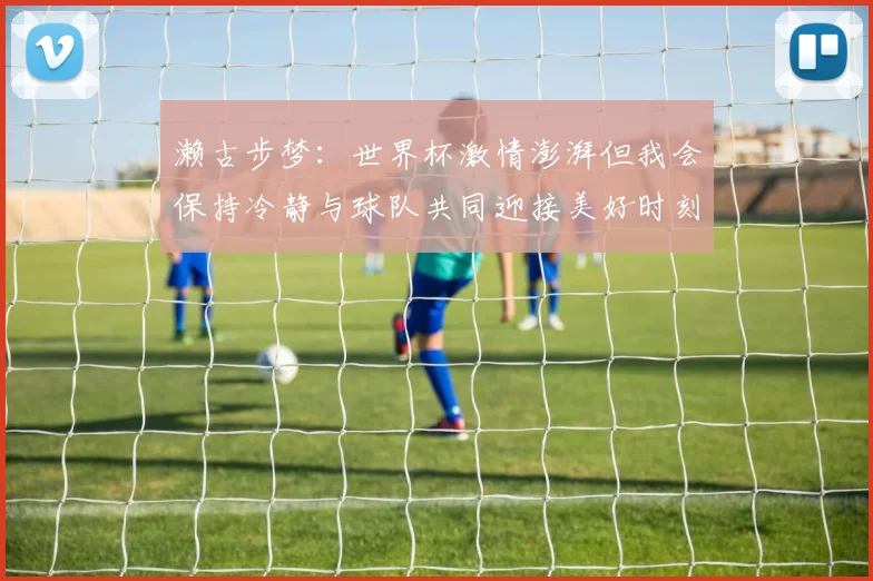 濑古步梦：世界杯激情澎湃但我会保持冷静与球队共同迎接美好时刻