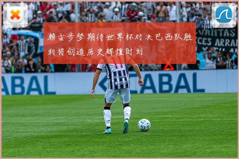 濑古步梦期待世界杯对决巴西队胜利将创造历史辉煌时刻