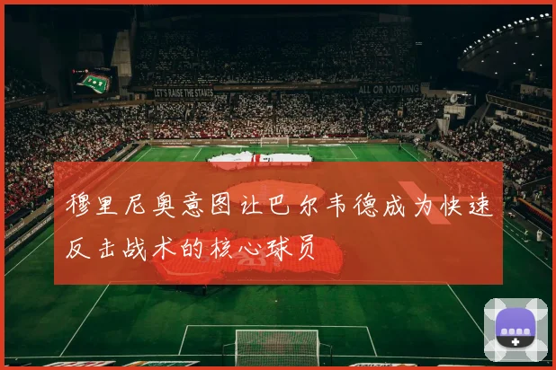 穆里尼奥意图让巴尔韦德成为快速反击战术的核心球员