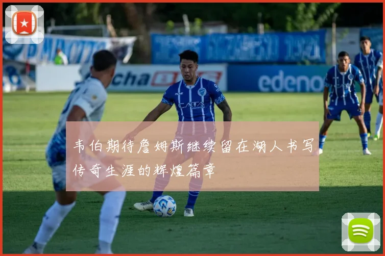 韦伯期待詹姆斯继续留在湖人书写传奇生涯的辉煌篇章
