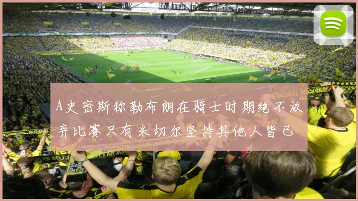 A史密斯称勒布朗在骑士时期绝不放弃比赛只有米切尔坚持其他人皆已放弃