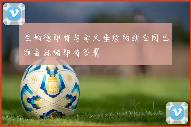 兰帕德即将与考文垂续约新合同已准备就绪即将签署