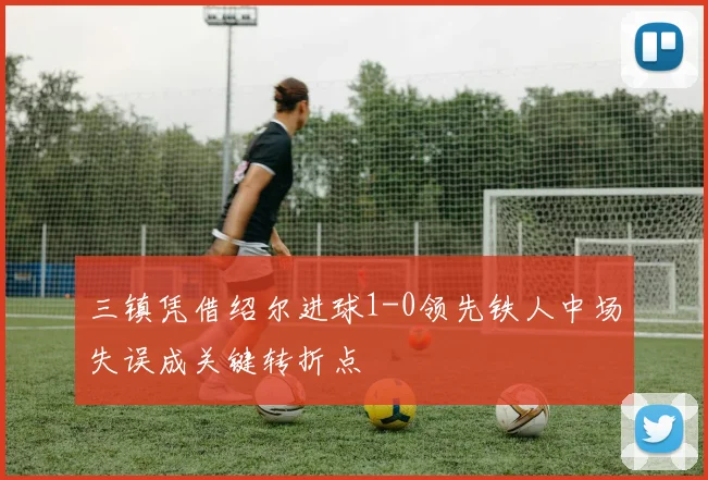 三镇凭借绍尔进球1-0领先铁人中场失误成关键转折点