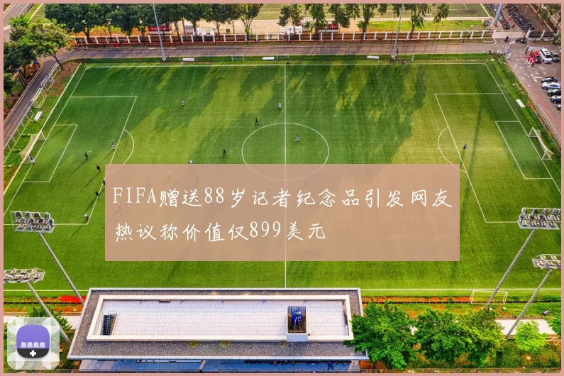 FIFA赠送88岁记者纪念品引发网友热议称价值仅899美元
