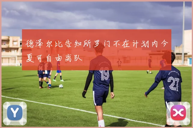 德泽尔比告知所罗门不在计划内今夏可自由离队