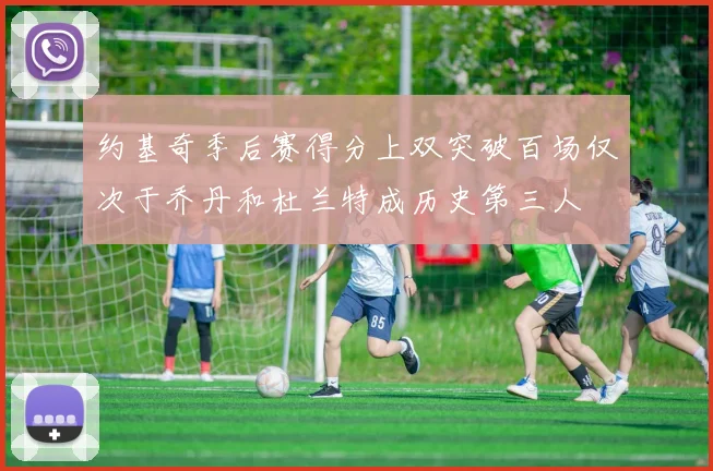 约基奇季后赛得分上双突破百场仅次于乔丹和杜兰特成历史第三人