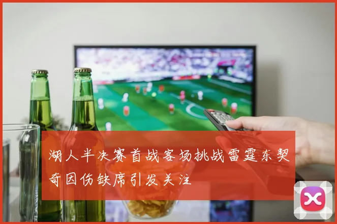 湖人半决赛首战客场挑战雷霆东契奇因伤缺席引发关注