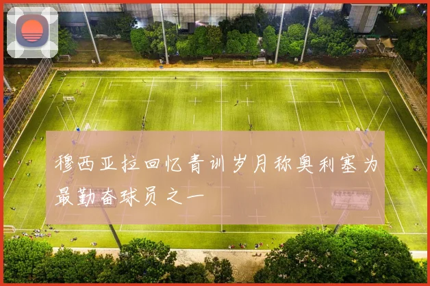 穆西亚拉回忆青训岁月称奥利塞为最勤奋球员之一