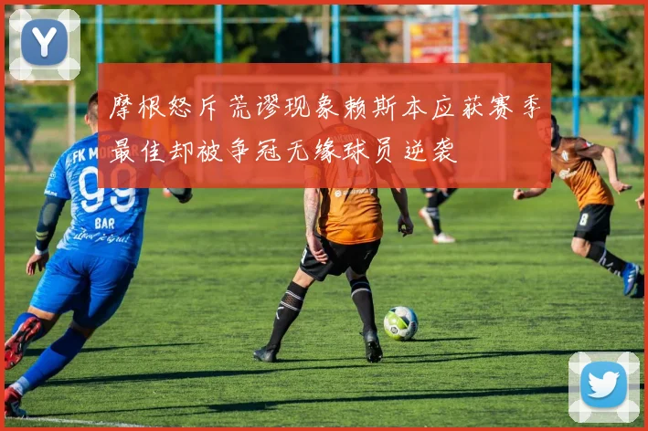 摩根怒斥荒谬现象赖斯本应获赛季最佳却被争冠无缘球员逆袭