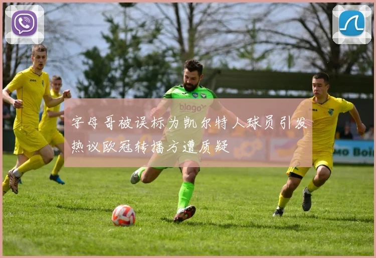 字母哥被误标为凯尔特人球员引发热议欧冠转播方遭质疑