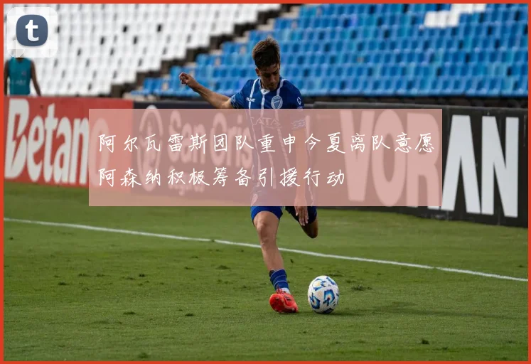 阿尔瓦雷斯团队重申今夏离队意愿阿森纳积极筹备引援行动