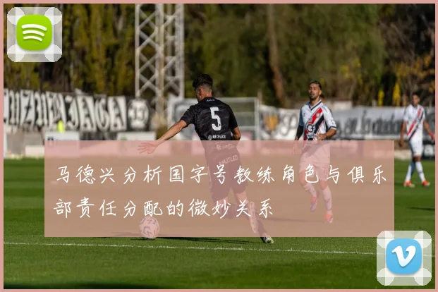 马德兴分析国字号教练角色与俱乐部责任分配的微妙关系