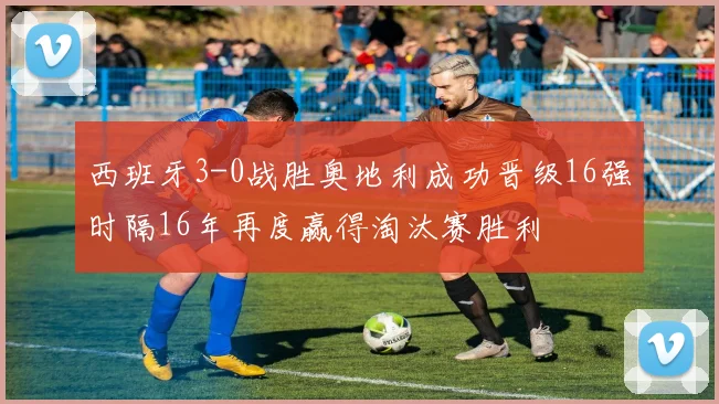 西班牙3-0战胜奥地利成功晋级16强时隔16年再度赢得淘汰赛胜利