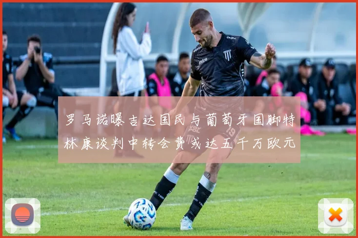 罗马诺曝吉达国民与葡萄牙国脚特林康谈判中转会费或达五千万欧元