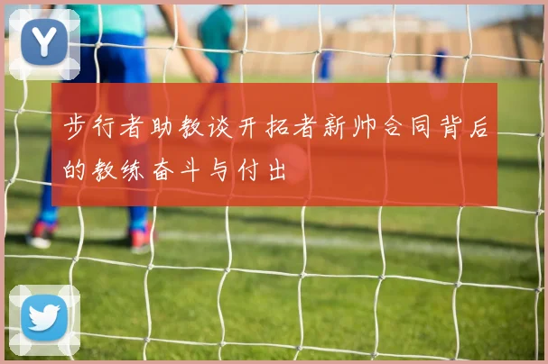 步行者助教谈开拓者新帅合同背后的教练奋斗与付出