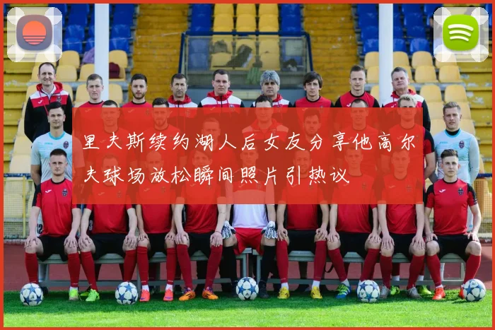 里夫斯续约湖人后女友分享他高尔夫球场放松瞬间照片引热议