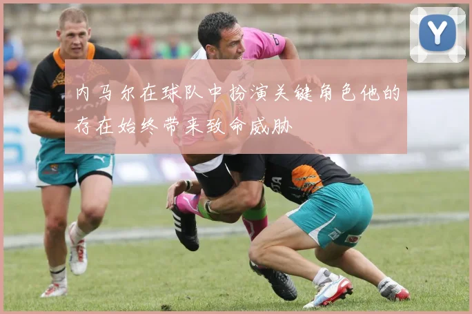 内马尔在球队中扮演关键角色他的存在始终带来致命威胁