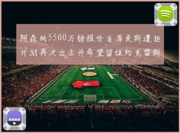 阿森纳5500万镑报价吉马良斯遭拒计划再次出击并希望留住约克雷斯