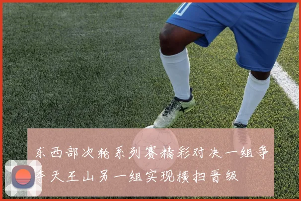 东西部次轮系列赛精彩对决一组争夺天王山另一组实现横扫晋级